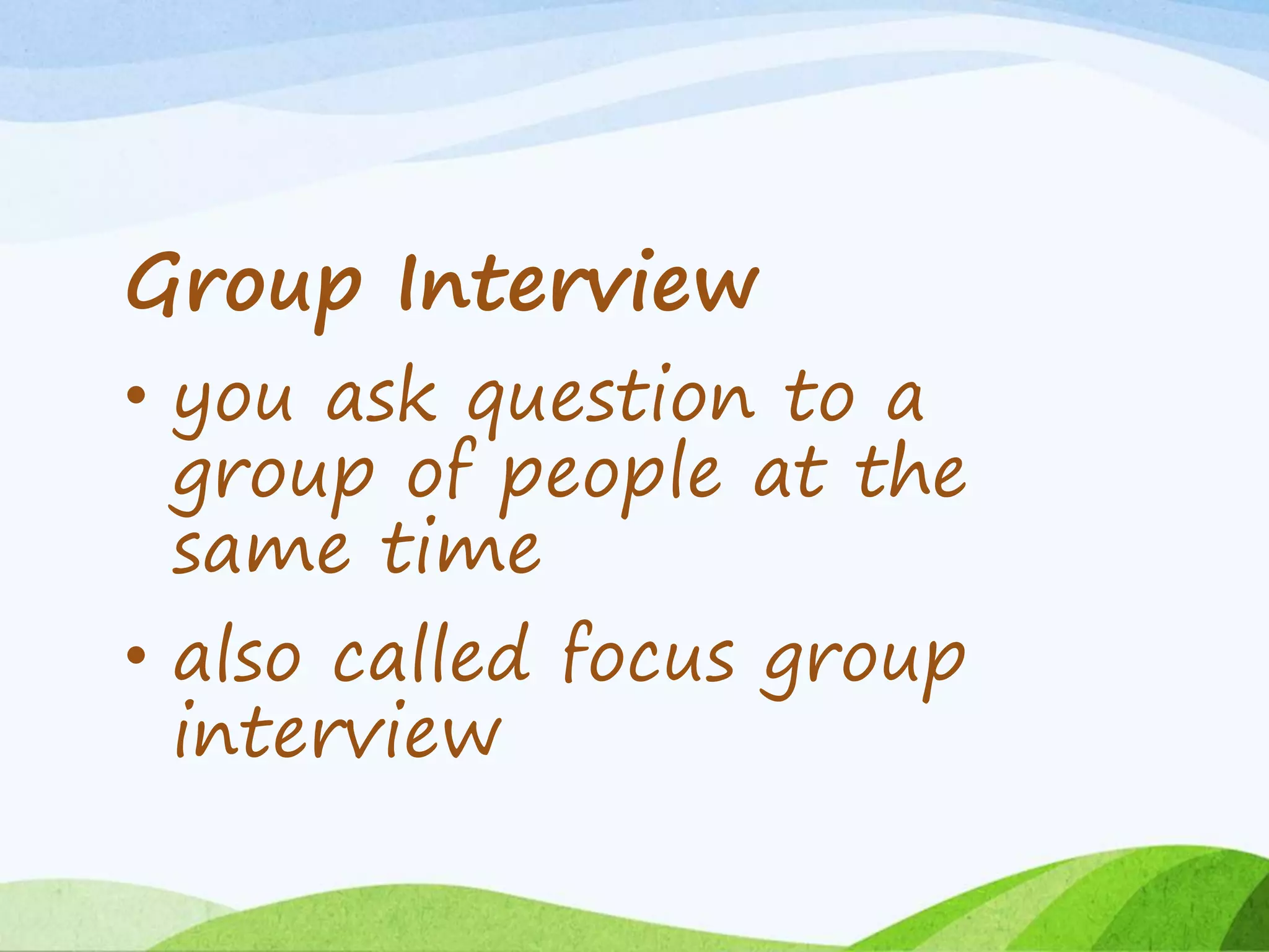 Group Interview
• you ask question to a
group of people at the
same time
• also called focus group
interview
 
