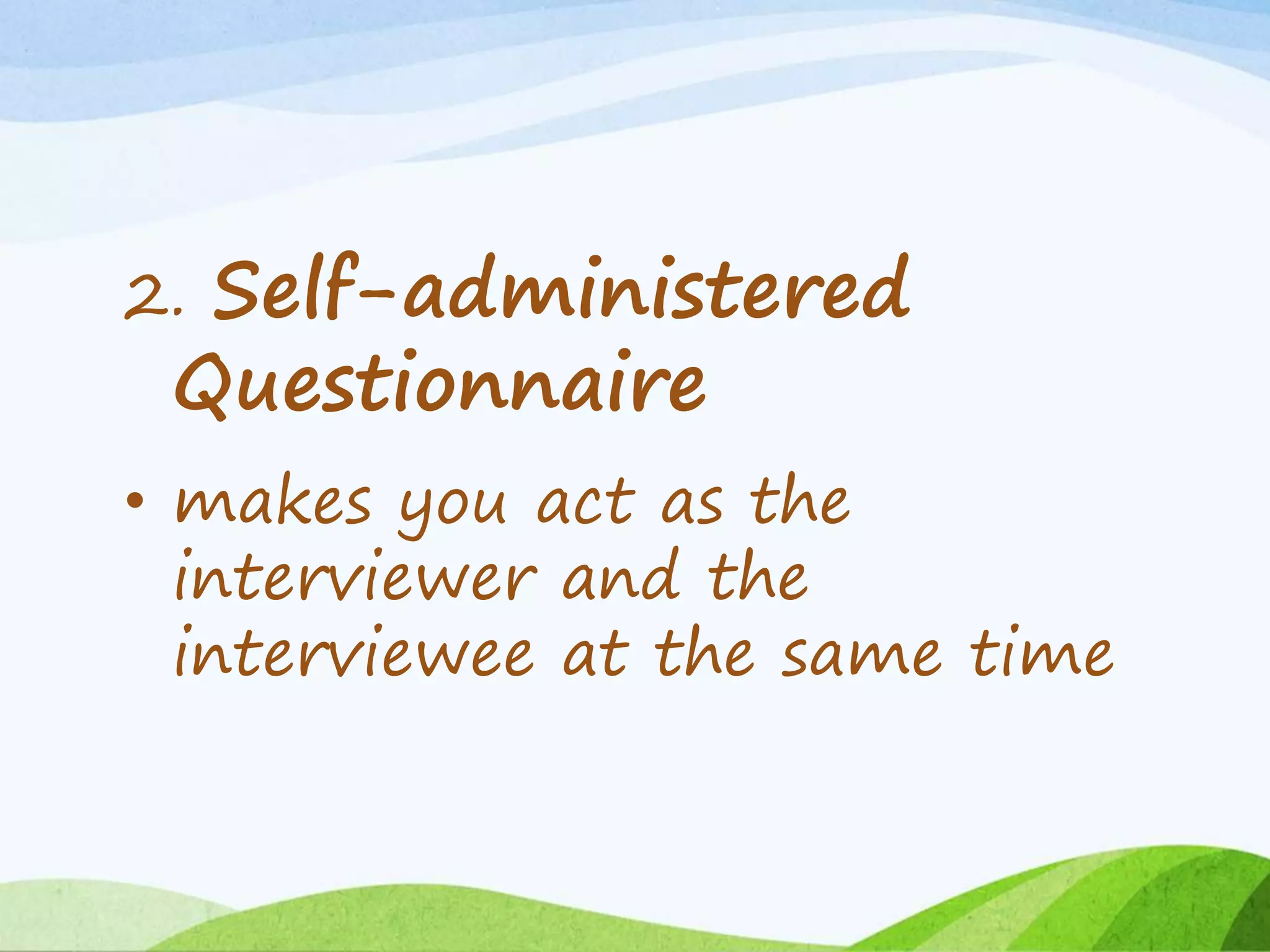 2. Self-administered
Questionnaire
• makes you act as the
interviewer and the
interviewee at the same time
 