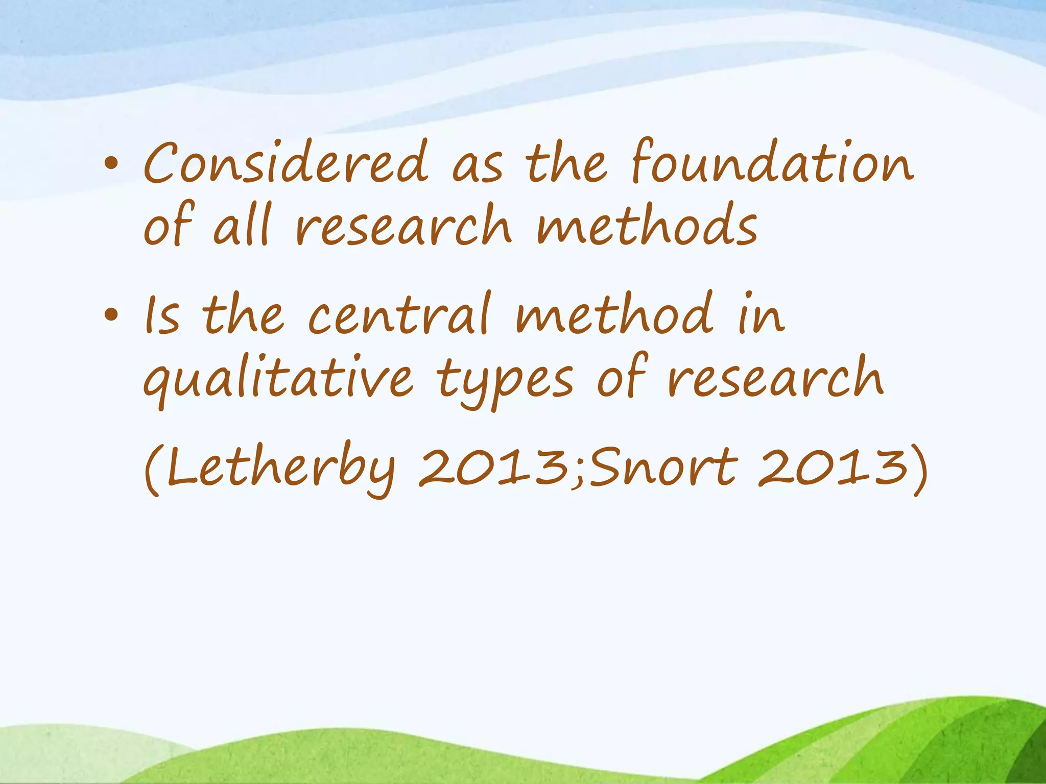 • Considered as the foundation
of all research methods
• Is the central method in
qualitative types of research
(Letherby 2013;Snort 2013)
 