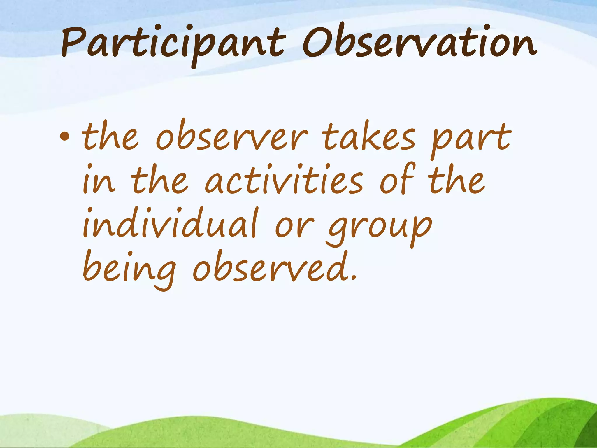 Participant Observation
• the observer takes part
in the activities of the
individual or group
being observed.
 