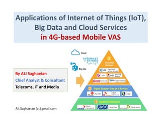 Applications of Internet of Things (IoT),
Big Data and Cloud Services
in 4G-based Mobile VAS
By ALI Saghaeian
Chief Analyst & Consultant
Telecoms, IT and Media
Ali.Saghaeian [at] gmail.com
 