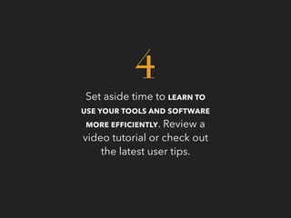 Set aside time to LEARN TO
USE YOUR TOOLS AND SOFTWARE
MORE EFFICIENTLY. Review a
video tutorial or check out
the latest user tips.
4
 