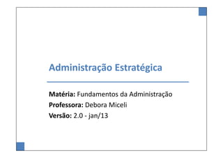 Administração Estratégica
Matéria: Fundamentos da Administração
Professora: Debora Miceli
Versão: 2.0 - jan/13
 