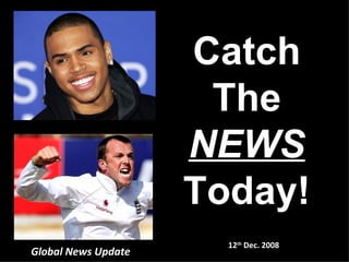 Global News Update 12 th  Dec. 2008 Catch The NEWS Today! 