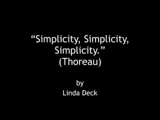 “Simplicity, Simplicity,
     Simplicity.”
      (Thoreau)

           by
       Linda Deck
 
