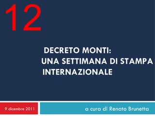 DECRETO MONTI: UNA SETTIMANA DI STAMPA INTERNAZIONALE a cura di Renato Brunetta 9 dicembre 2011 12 