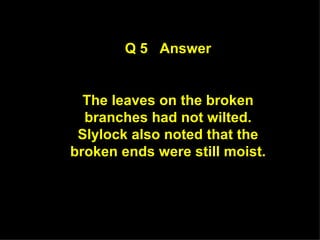 Q 5  Answer The leaves on the broken branches had not wilted. Slylock also noted that the broken ends were still moist. 