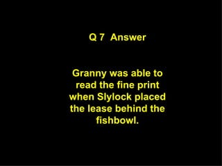 Q 7  Answer Granny was able to read the fine print when Slylock placed the lease behind the fishbowl. 