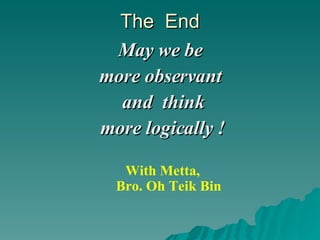 The  End May we be  more observant  and  think more logically ! With Metta, Bro. Oh Teik Bin 
