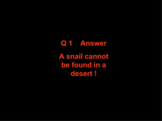 Q 1  Answer A snail cannot be found in a desert ! 
