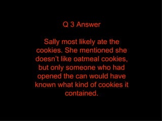Q 3 Answer Sally most likely ate the cookies. She mentioned she doesn’t like oatmeal cookies, but only someone who had opened the can would have known what kind of cookies it contained. 