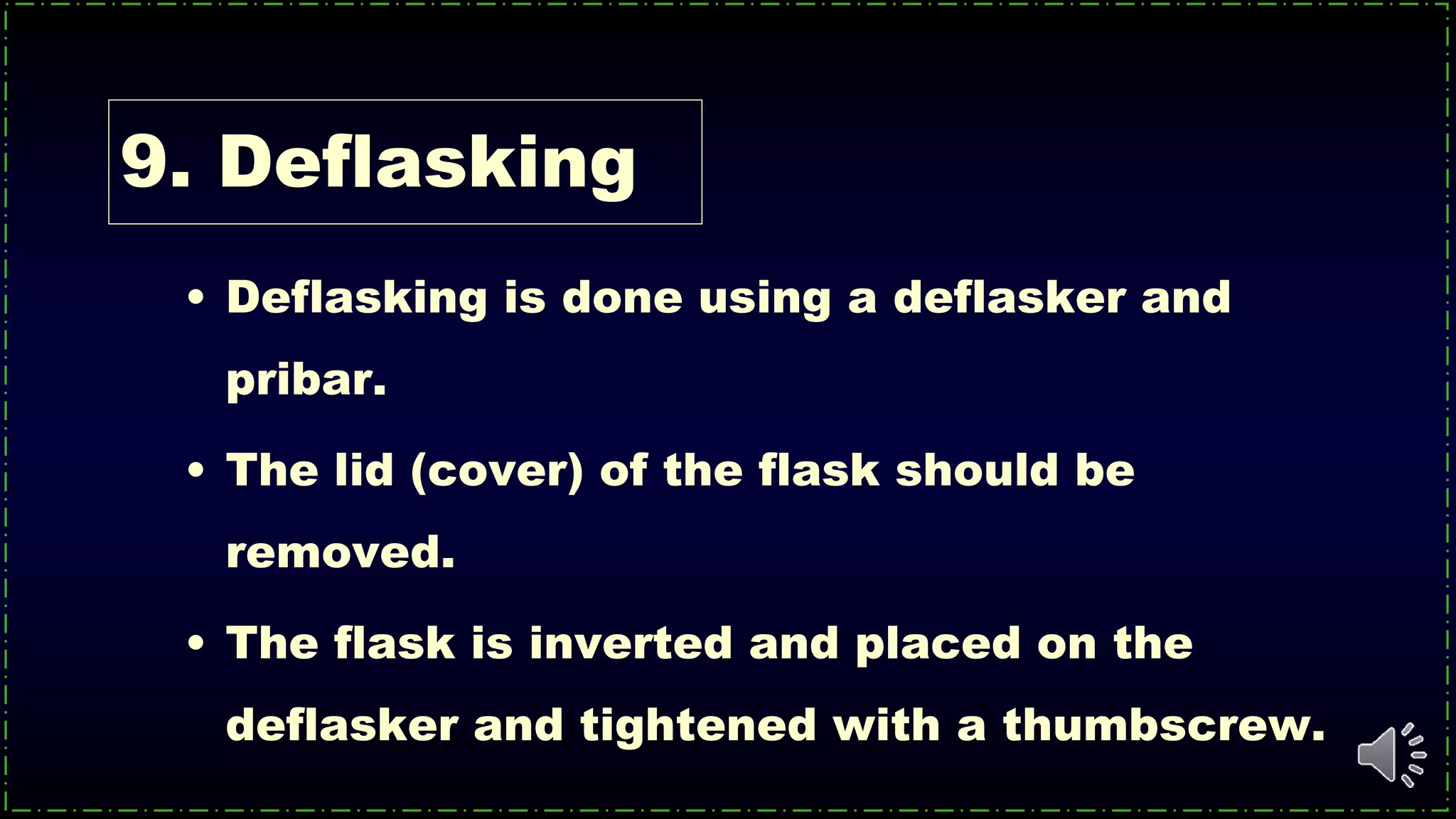 • Deflasking is done using a deflasker and
pribar.
• The lid (cover) of the flask should be
removed.
• The flask is inverted and placed on the
deflasker and tightened with a thumbscrew.
9. Deflasking
 