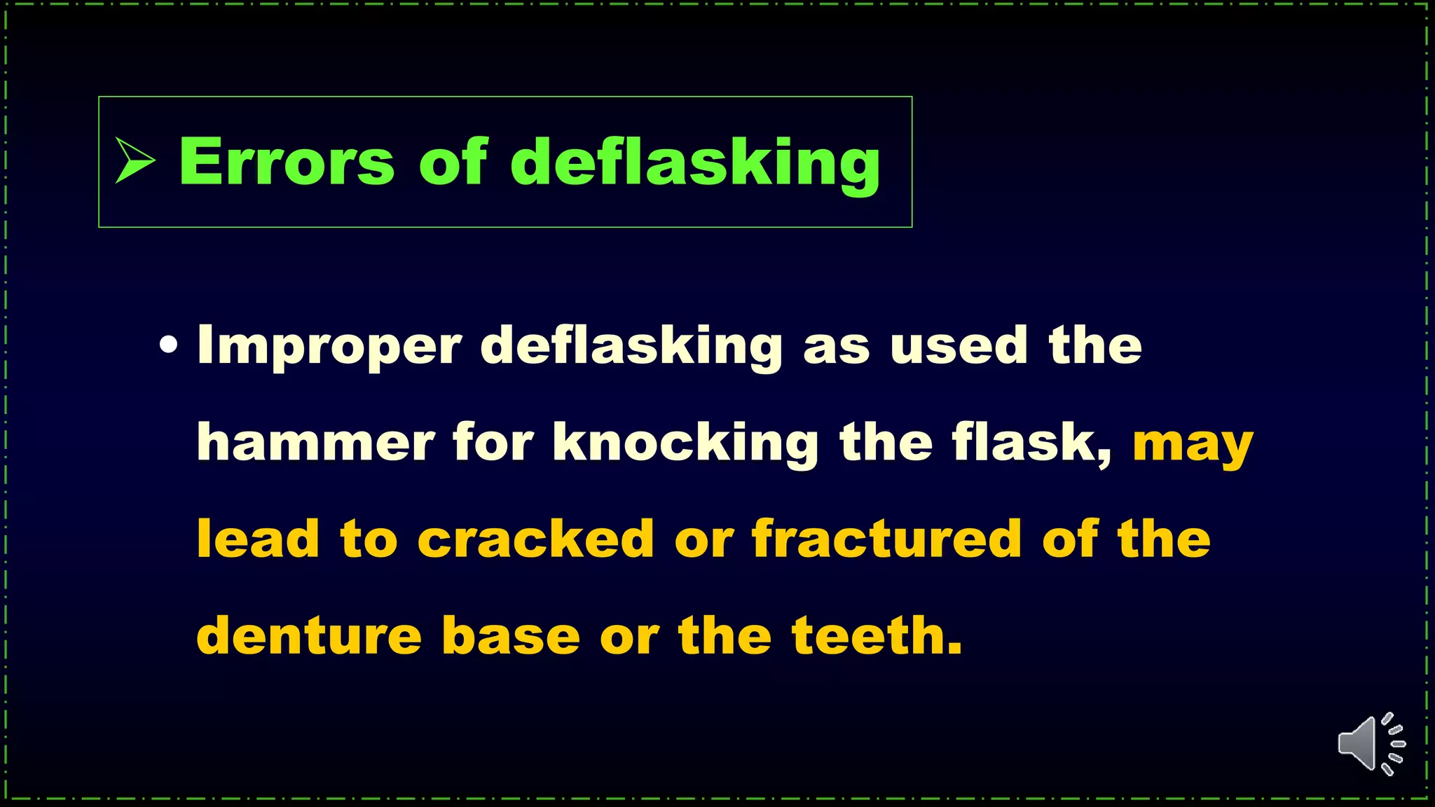 • Improper deflasking as used the
hammer for knocking the flask, may
lead to cracked or fractured of the
denture base or the teeth.
 Errors of deflasking
 