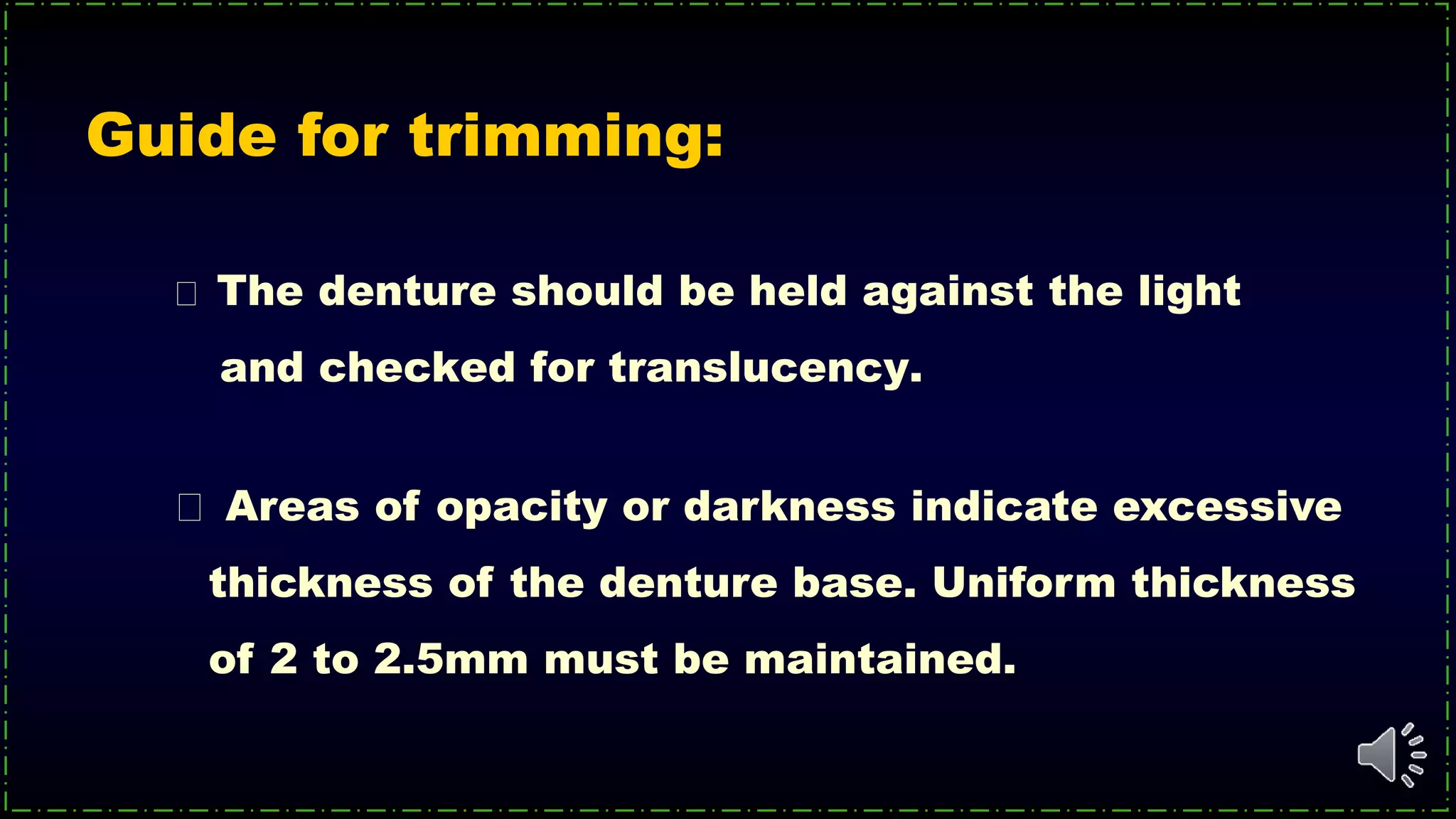 The denture should be held against the light
and checked for translucency.
Guide for trimming:
Areas of opacity or darkness indicate excessive
thickness of the denture base. Uniform thickness
of 2 to 2.5mm must be maintained.
 