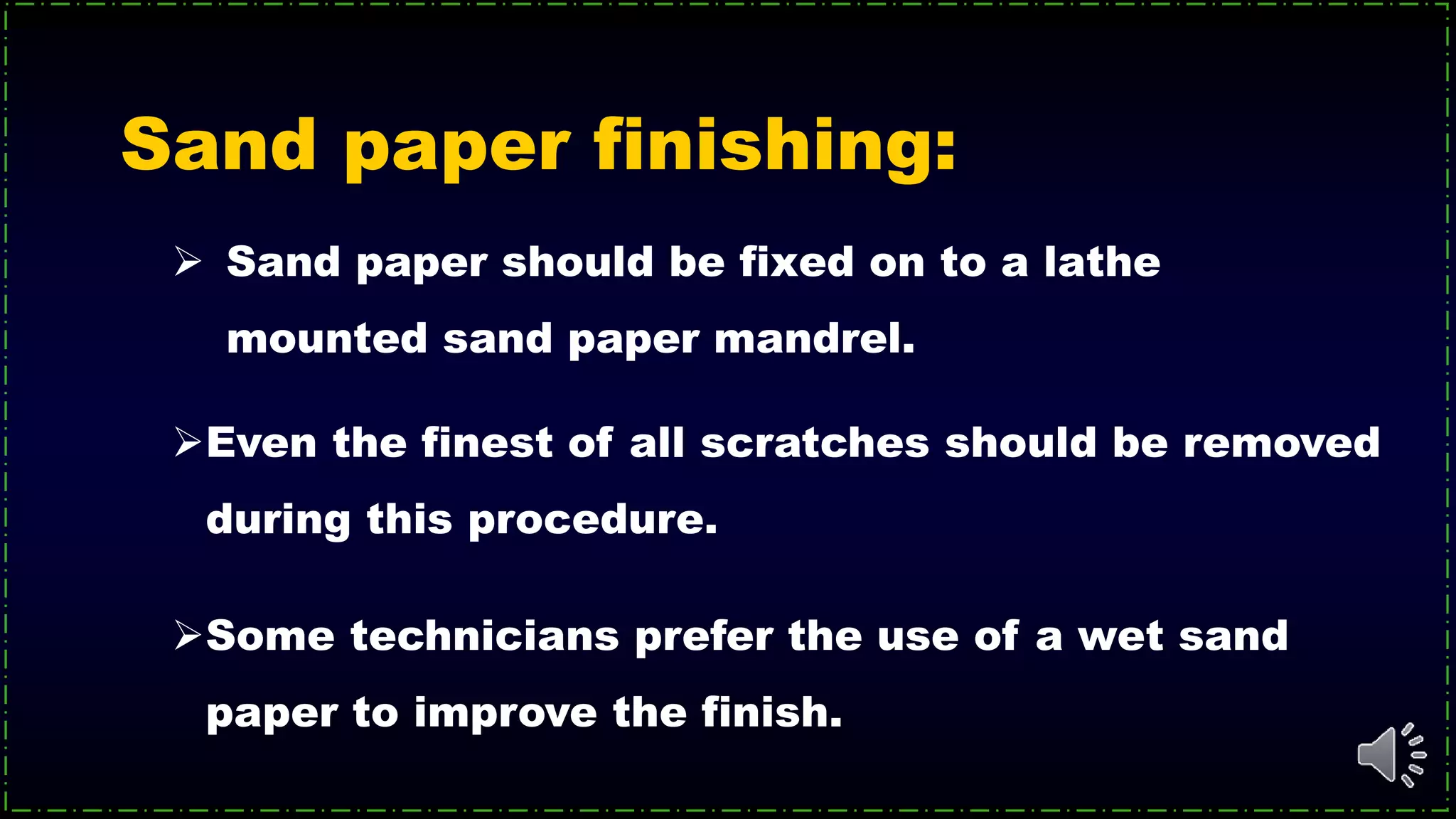 Sand paper finishing:
 Sand paper should be fixed on to a lathe
mounted sand paper mandrel.
Even the finest of all scratches should be removed
during this procedure.
Some technicians prefer the use of a wet sand
paper to improve the finish.
 