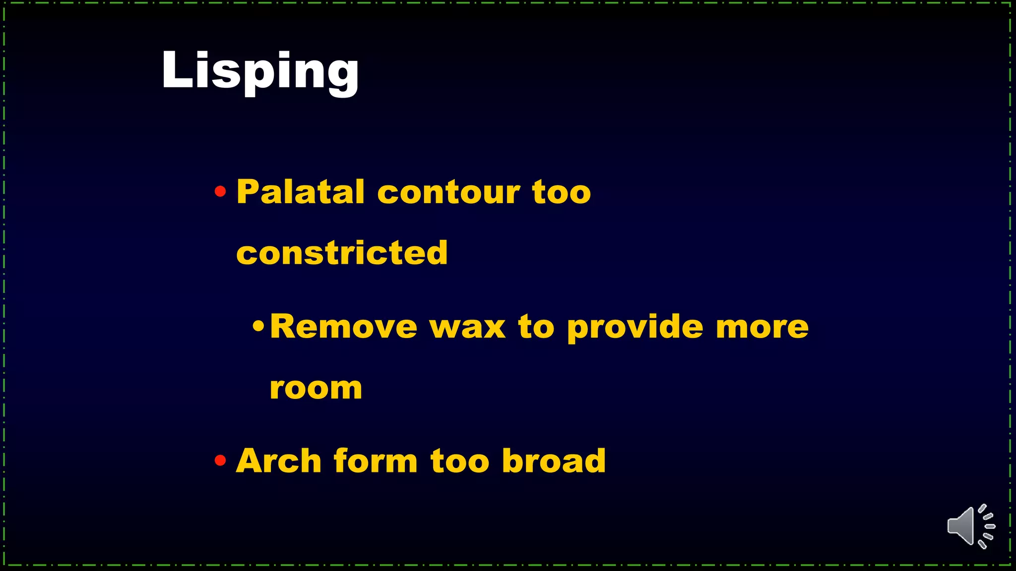 Lisping
• Palatal contour too
constricted
•Remove wax to provide more
room
• Arch form too broad
 