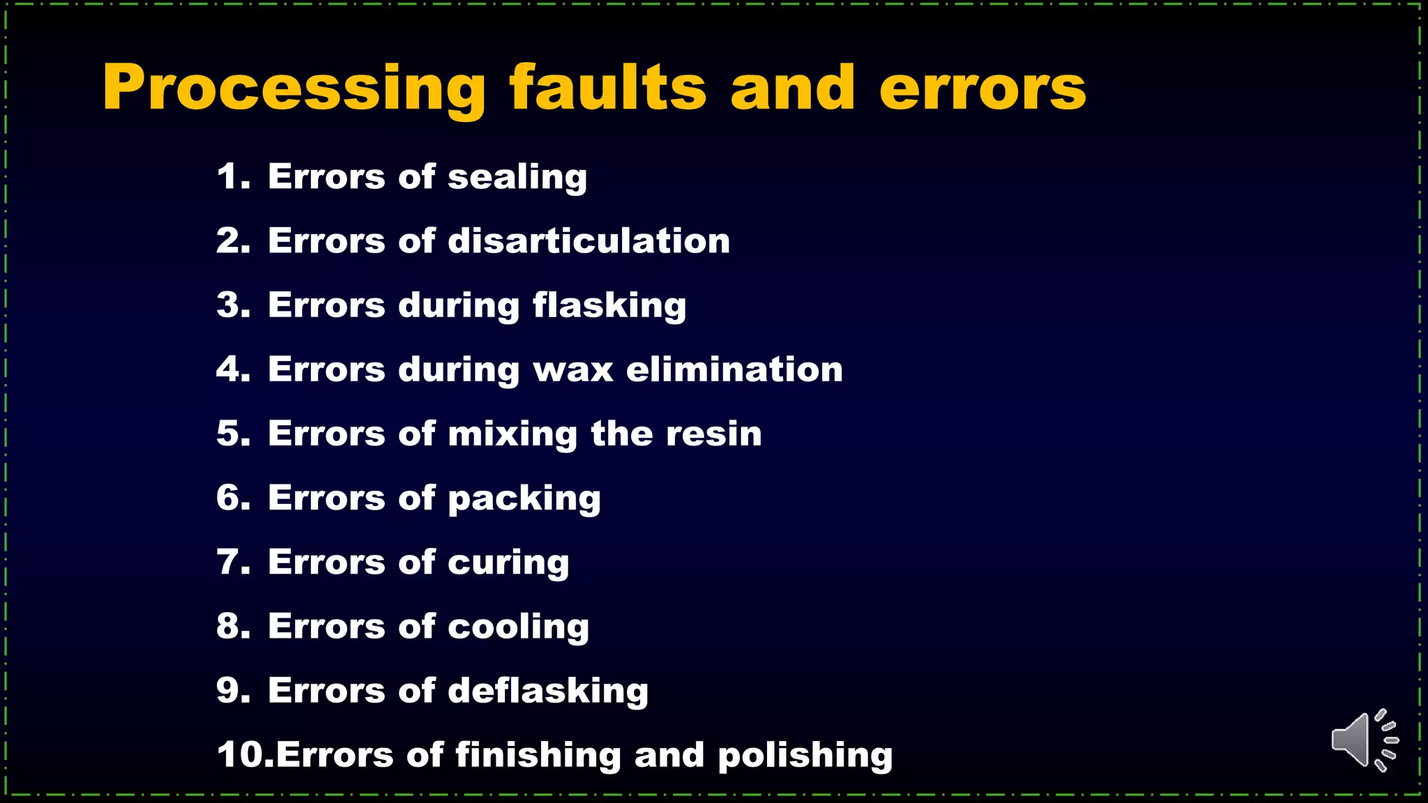 Processing faults and errors
1. Errors of sealing
2. Errors of disarticulation
3. Errors during flasking
4. Errors during wax elimination
5. Errors of mixing the resin
6. Errors of packing
7. Errors of curing
8. Errors of cooling
9. Errors of deflasking
10.Errors of finishing and polishing
 