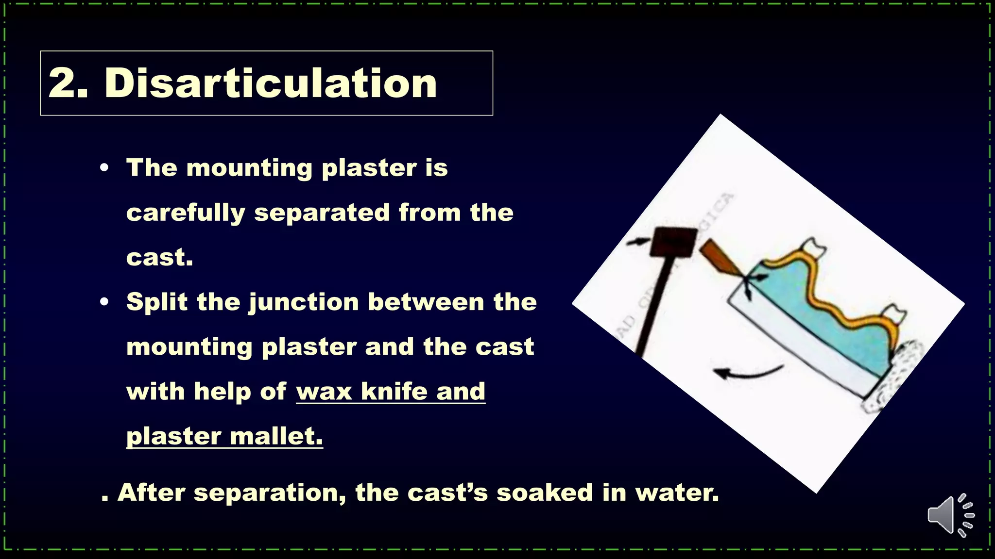 • The mounting plaster is
carefully separated from the
cast.
• Split the junction between the
mounting plaster and the cast
with help of wax knife and
plaster mallet.
. After separation, the cast’s soaked in water.
2. Disarticulation
 