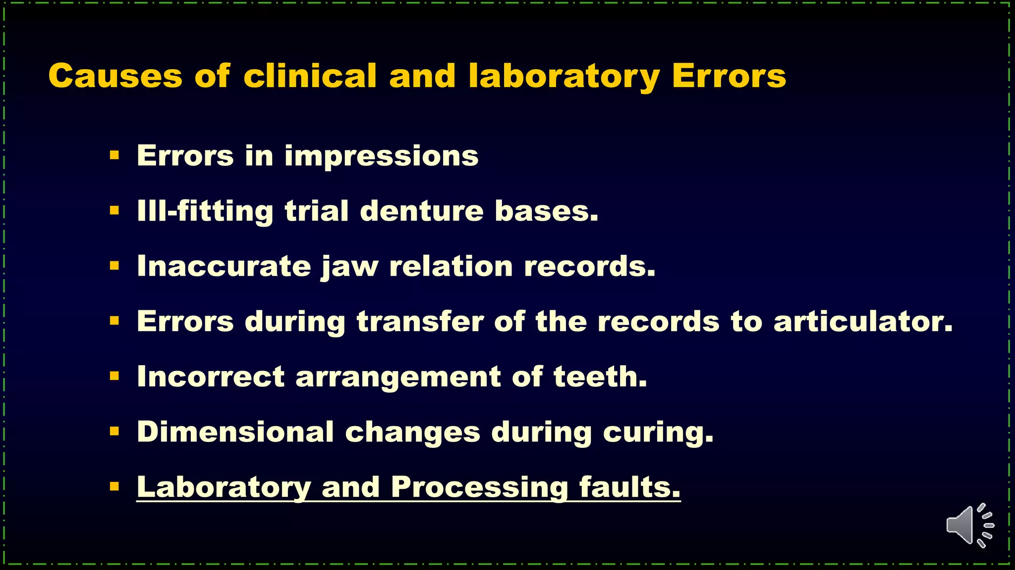  Errors in impressions
 Ill-fitting trial denture bases.
 Inaccurate jaw relation records.
 Errors during transfer of the records to articulator.
 Incorrect arrangement of teeth.
 Dimensional changes during curing.
 Laboratory and Processing faults.
Causes of clinical and laboratory Errors
 