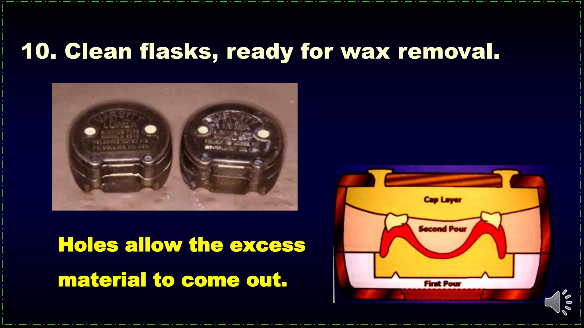 Holes allow the excess
material to come out.
10. Clean flasks, ready for wax removal.
 