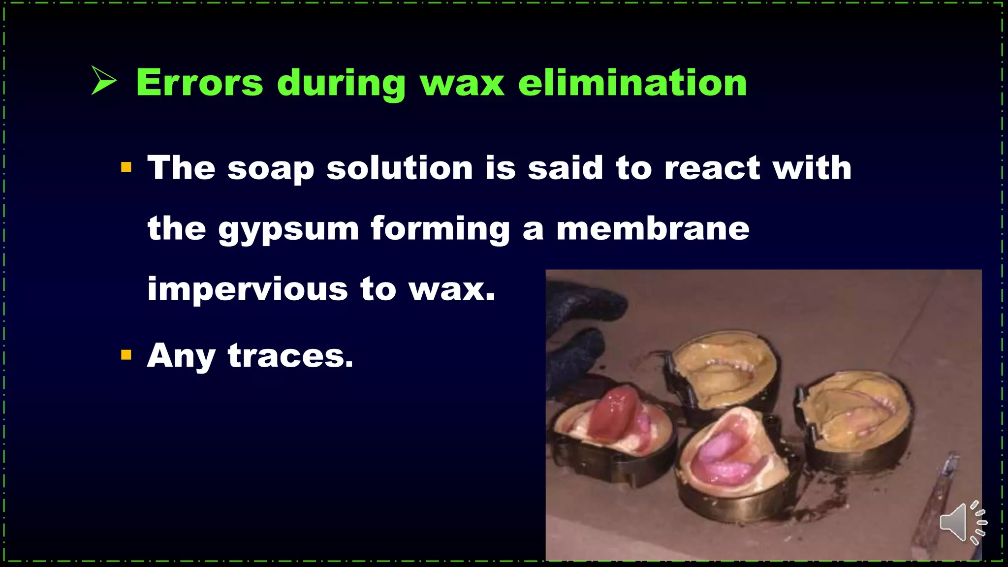  The soap solution is said to react with
the gypsum forming a membrane
impervious to wax.
 Any traces.
 Errors during wax elimination
 