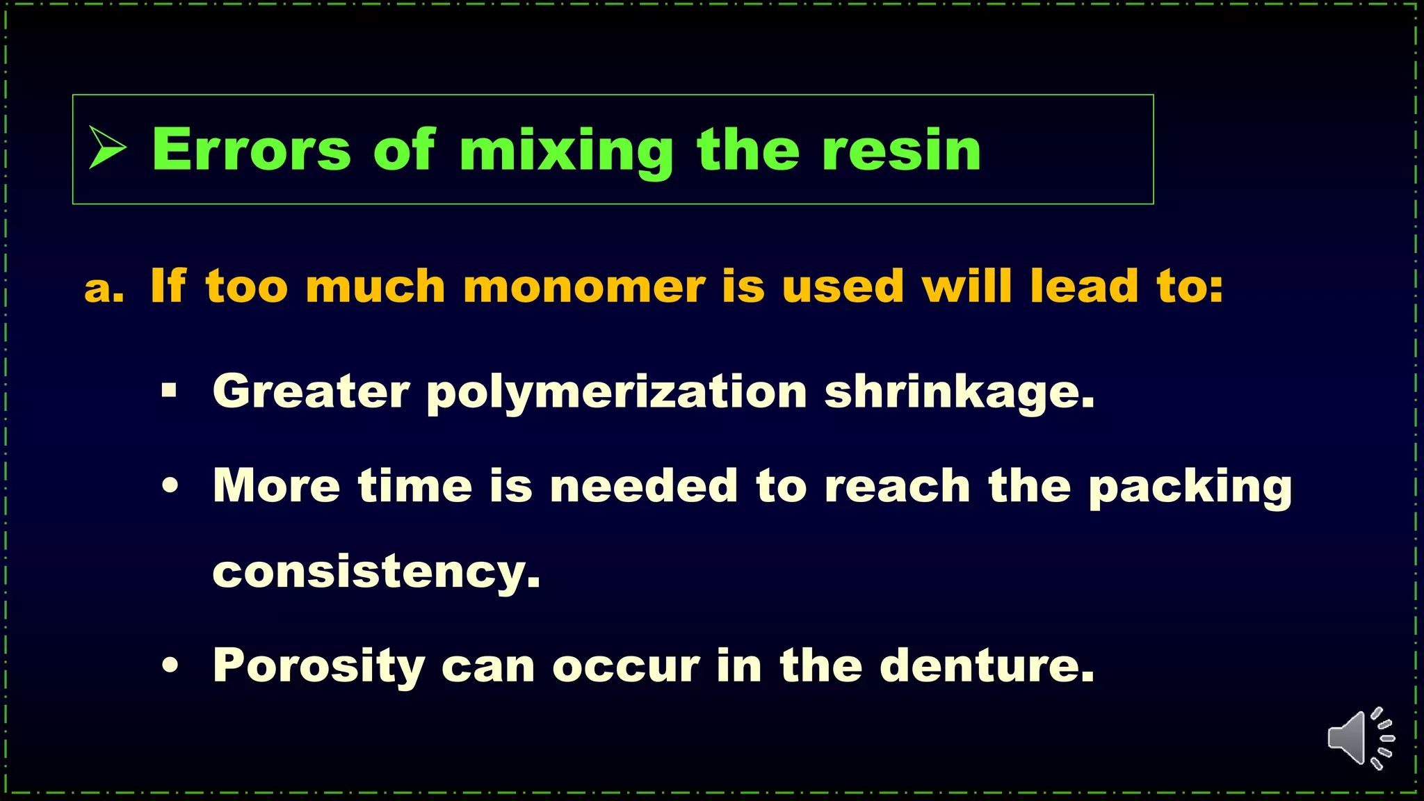  Greater polymerization shrinkage.
• More time is needed to reach the packing
consistency.
• Porosity can occur in the denture.
a. If too much monomer is used will lead to:
 Errors of mixing the resin
 