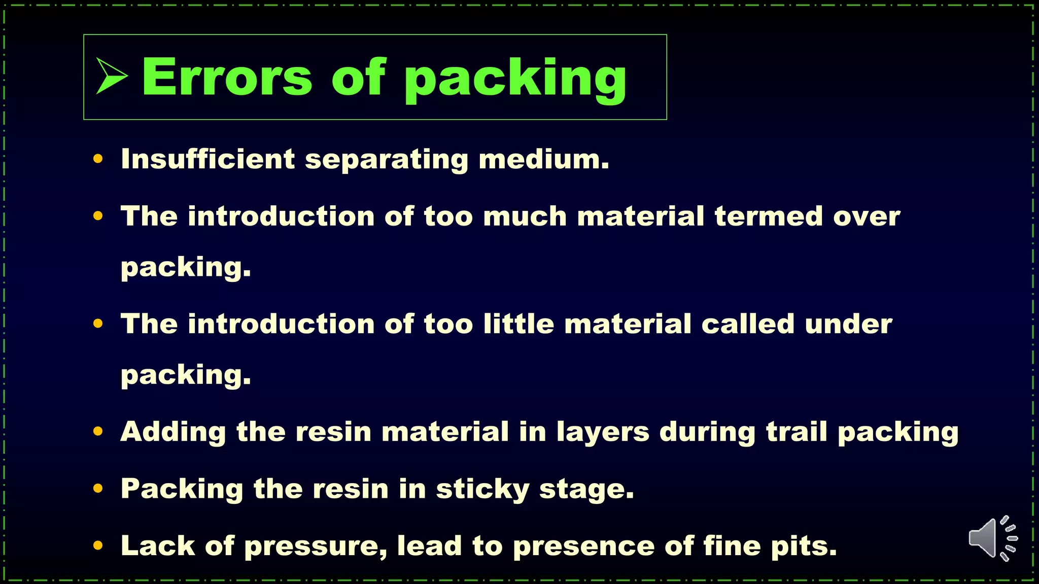 • Insufficient separating medium.
• The introduction of too much material termed over
packing.
• The introduction of too little material called under
packing.
• Adding the resin material in layers during trail packing
• Packing the resin in sticky stage.
• Lack of pressure, lead to presence of fine pits.
Errors of packing
 