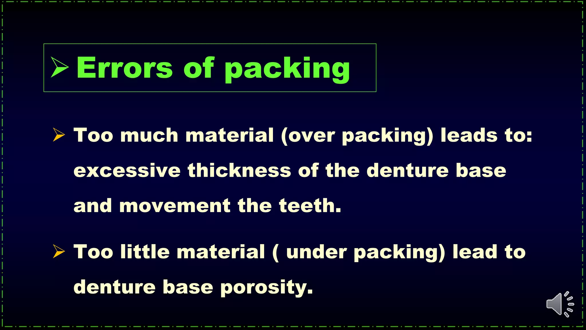  Too much material (over packing) leads to:
excessive thickness of the denture base
and movement the teeth.
 Too little material ( under packing) lead to
denture base porosity.
Errors of packing
 