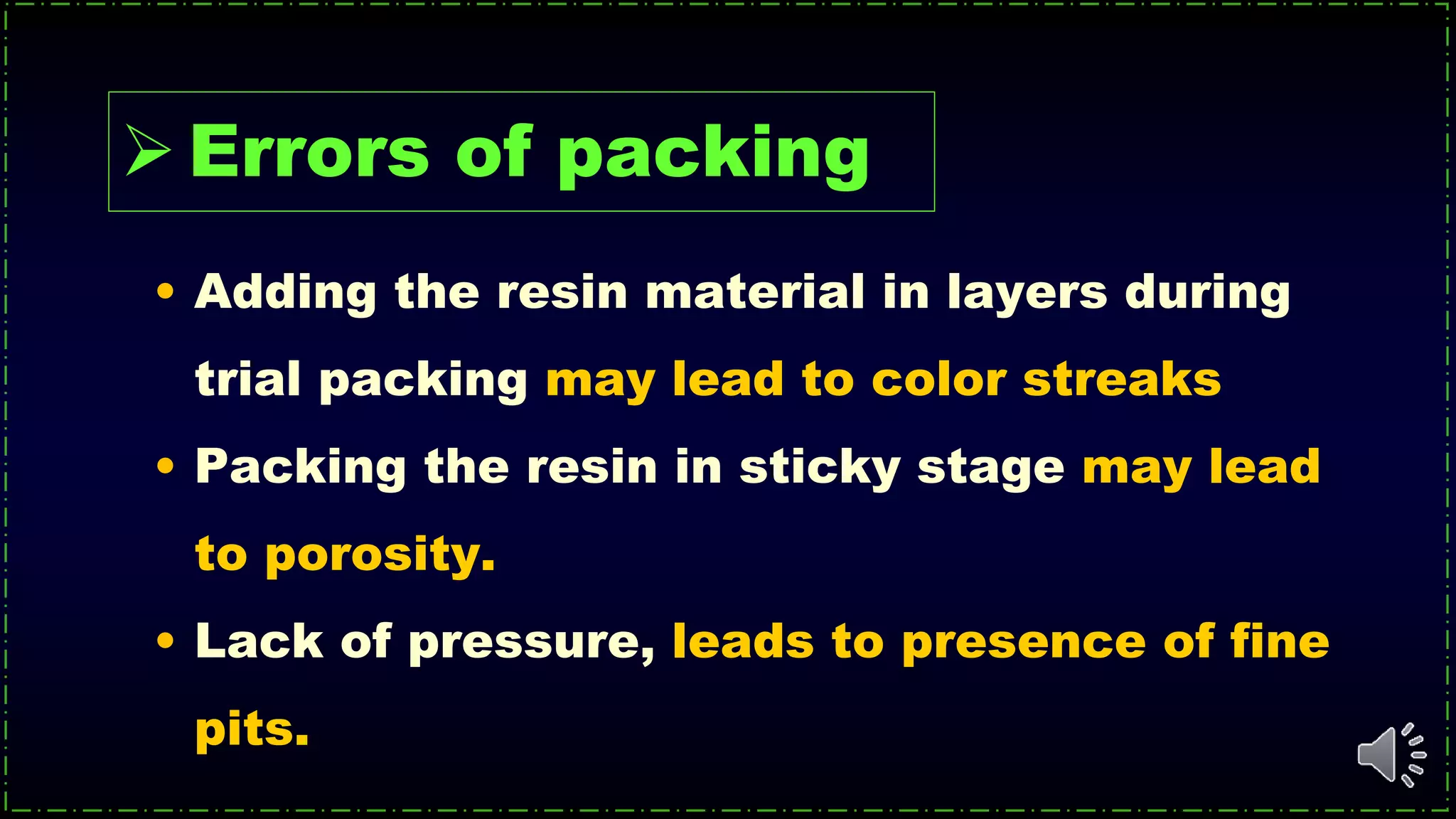 • Adding the resin material in layers during
trial packing may lead to color streaks
• Packing the resin in sticky stage may lead
to porosity.
• Lack of pressure, leads to presence of fine
pits.
Errors of packing
 