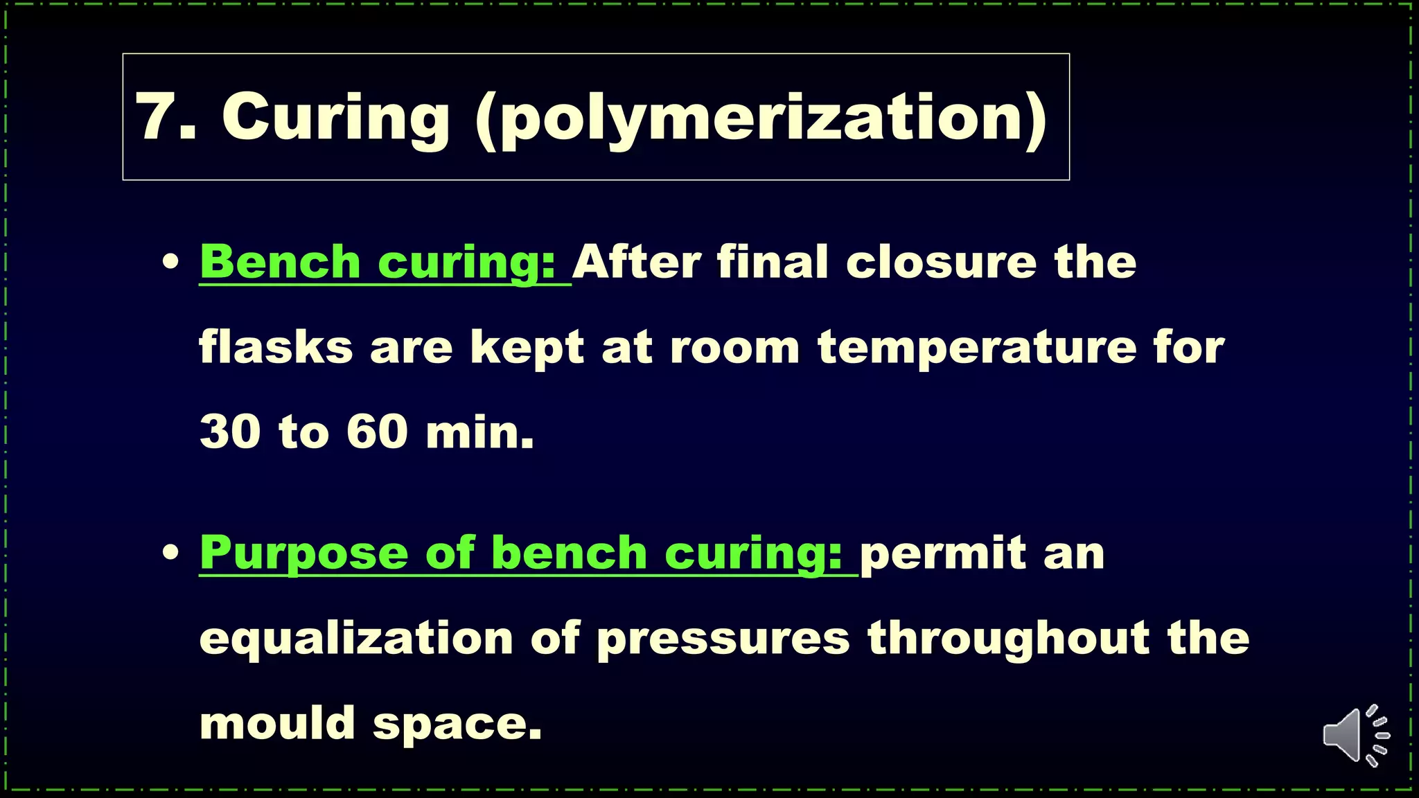 7. Curing (polymerization)
• Bench curing: After final closure the
flasks are kept at room temperature for
30 to 60 min.
• Purpose of bench curing: permit an
equalization of pressures throughout the
mould space.
 