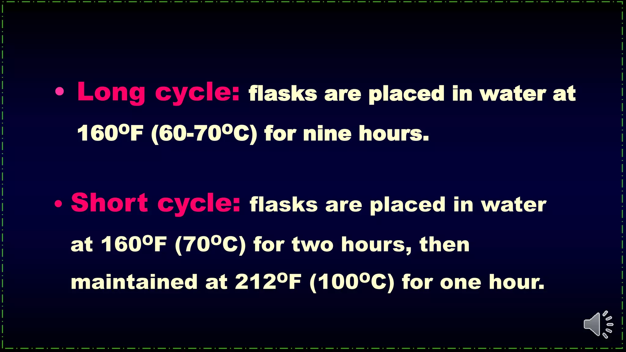 • Long cycle: flasks are placed in water at
160OF (60-70OC) for nine hours.
• Short cycle: flasks are placed in water
at 160OF (70OC) for two hours, then
maintained at 212OF (100OC) for one hour.
 