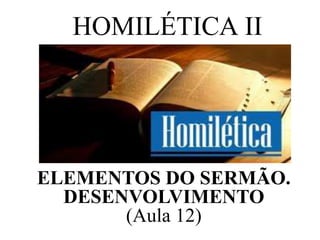 HOMILÉTICA II
ELEMENTOS DO SERMÃO.
DESENVOLVIMENTO
(Aula 12)
 