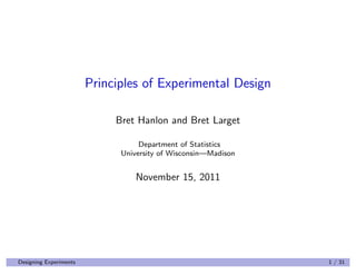 Principles of Experimental Design
Bret Hanlon and Bret Larget
Department of Statistics
University of Wisconsin—Madison
November 15, 2011
Designing Experiments 1 / 31
 