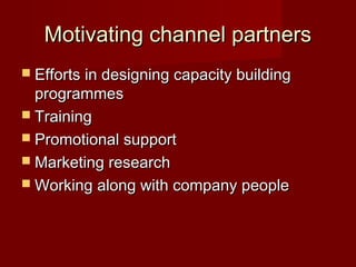 Motivating channel partners
 Efforts in designing capacity building
  programmes
 Training
 Promotional support
 Marketing research
 Working along with company people
 