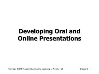 Copyright © 2010 Pearson Education, Inc. publishing as Prentice Hall Chapter 12 - 1
Developing Oral and
Online Presentations
 