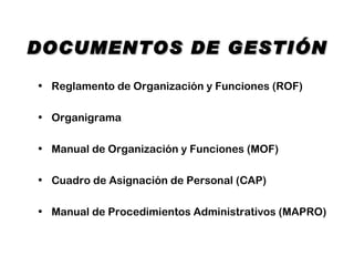 DOCUMENTOS DE GESTIÓN

• Reglamento de Organización y Funciones (ROF)

• Organigrama

• Manual de Organización y Funciones (MOF)

• Cuadro de Asignación de Personal (CAP)

• Manual de Procedimientos Administrativos (MAPRO)
 