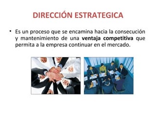 DIRECCIÓN ESTRATEGICA
• Es un proceso que se encamina hacia la consecución
  y mantenimiento de una ventaja competitiva que
  permita a la empresa continuar en el mercado.
 
