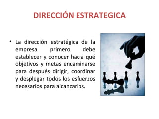 DIRECCIÓN ESTRATEGICA

• La dirección estratégica de la
  empresa       primero      debe
  establecer y conocer hacia qué
  objetivos y metas encaminarse
  para después dirigir, coordinar
  y desplegar todos los esfuerzos
  necesarios para alcanzarlos.
 