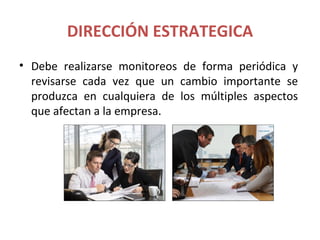 DIRECCIÓN ESTRATEGICA
• Debe realizarse monitoreos de forma periódica y
  revisarse cada vez que un cambio importante se
  produzca en cualquiera de los múltiples aspectos
  que afectan a la empresa.
 