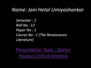 Name: Jani Hetal Umiyashankar
Semester : 1
Roll No : 12
Paper No : 1
Course No : 1 (The Renaissance
Literature)

Presentation Topic : Doctor
Faustus Critical Analysis

 