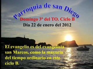 Domingo 3º del TO. Ciclo B
        Día 22 de enero del 2012



El evangelio es del evangelista
san Marcos, como la mayoría
del tiempo ordinario en este
ciclo B.
 