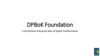 DPBoK Foundation
A certification linking the dots of Digital Transformation
1
 