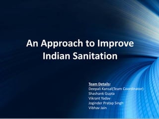 An Approach to Improve
Indian Sanitation
Team Details:
Deepali Kansal(Team Coordinator)
Shashank Gupta
Vikrant Yadav
Joginder Pratap Singh
Vibhav Jain
1
 