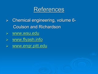References
 Chemical engineering, volume 6-
Coulson and Richardson
 www.wsu.edu
 www.flyash.info
 www.engr.pitt.edu
 