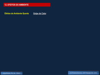 12. EFEITOS DO AMBIENTE


  Efeitos do Ambiente Quente        Golpe de Calor




Jorge Almeida, Prof. Adj. - ESALD                    UC Primeiros Socorros – CET Protecção Civil - 2012
 