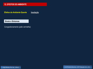 12. EFEITOS DO AMBIENTE


  Efeitos do Ambiente Quente          Insolação



    Sinais e Sintomas

   Congestionamento (pele vermelha)




Jorge Almeida, Prof. Adj. - ESALD                 UC Primeiros Socorros – CET Protecção Civil - 2012
 
