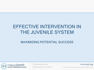 EFFECTIVE INTERVENTION IN
  THE JUVENILE SYSTEM

  MAXIMIZING POTENTIAL SUCCESS




        40 Boardman Place                                   www.cjcj.org
        San Francisco, CA 94103   © Center on Juvenile and Criminal Justice 2013
 
