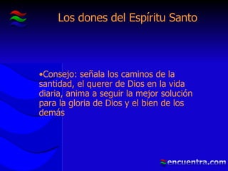 Los dones del Espíritu Santo Consejo: señala los caminos de la santidad, el querer de Dios en la vida diaria, anima a seguir la mejor solución para la gloria de Dios y el bien de los demás 