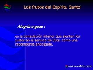 Los frutos del Espíritu Santo Alegría o gozo :   es la consolación interior que sienten los justos en el servicio de Dios, como una recompensa anticipada. 