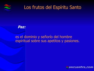 Los frutos del Espíritu Santo Paz:   es el dominio y señorío del hombre espiritual sobre sus apetitos y pasiones. 